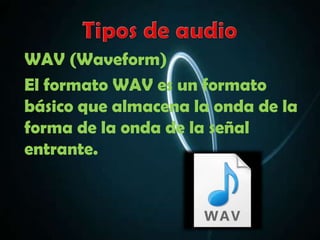 WAV (Waveform)
El formato WAV es un formato
básico que almacena la onda de la
forma de la onda de la señal
entrante.
 