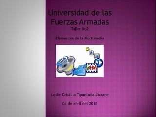 Universidad de las
Fuerzas Armadas
Taller No2
Elementos de la Multimedia
Leslie Cristina Tipantuña Jácome
04 de abril del 2018
 