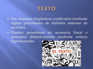  Son mensajes lingüísticos codificados mediante
signos procedentes de distintos sistemas de
escritura.
 Pueden presentarse en secuencia lineal o
asociados dinámicamente mediante enlaces
hipertextuales.
 
