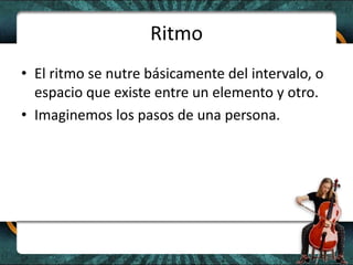 RitmoEl ritmo se nutre básicamente del intervalo, o espacio que existe entre un elemento y otro.Imaginemos los pasos de una persona.