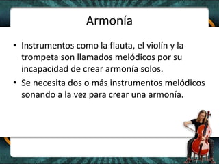 ArmoníaInstrumentos como la flauta, el violín y la trompeta son llamados melódicos por su incapacidad de crear armonía solos.Se necesita dos o más instrumentos melódicos sonando a la vez para crear una armonía. 