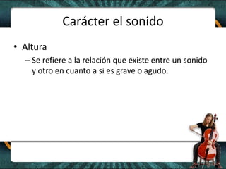 Carácter el sonidoAlturaSe refiere a la relación que existe entre un sonido y otro en cuanto a si es grave o agudo. 