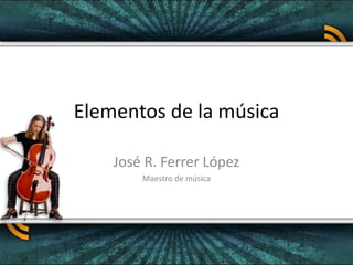Elementos de la música,[object Object],José R. Ferrer López,[object Object],Maestro de música,[object Object]