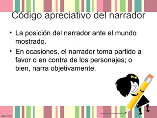 Código apreciativo del narrador
• La posición del narrador ante el mundo
  mostrado.
• En ocasiones, el narrador toma partido a
  favor o en contra de los personajes; o
  bien, narra objetivamente.
 