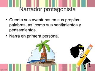 Narrador protagonista
• Cuenta sus aventuras en sus propias
  palabras, así como sus sentimientos y
  pensamientos.
• Narra en primera persona.
 