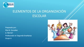 ELEMENTOS DE LA ORGANIZACIÓN
ESCOLAR
Preparado por:
Rita M. González
6-708-927
Profesorado en Segunda Enseñanza
Grupo A
 