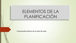 ELEMENTOS DE LA
PLANIFICACIÓN
Componentes básicos de un plan de clase
 