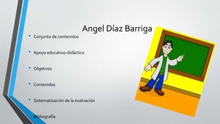 Angel Díaz Barriga
• Conjunto de contenidos
• Apoyo educativo-didáctico
• Objetivos
• Contenidos
• Sistematización de la evaluación
• Bibliografía
 