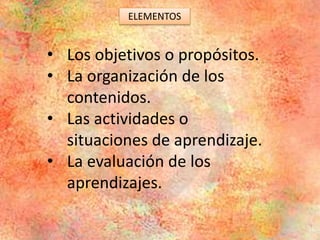 • Los objetivos o propósitos.
• La organización de los
contenidos.
• Las actividades o
situaciones de aprendizaje.
• La evaluación de los
aprendizajes.
ELEMENTOS
 