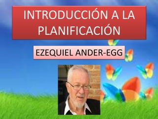 INTRODUCCIÓN A LA
PLANIFICACIÓN
EZEQUIEL ANDER-EGG
 