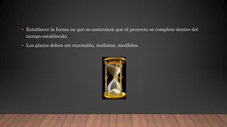 • Establecer la forma en que se controlará que el proyecto se complete dentro del
tiempo establecido.
• Los plazos deben ser razonable, realistas, medibles.
 