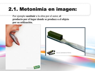 2.1. Metonimia en imagen: 
Por ejemplo sustituir a la obra por el autor, el 
producto por el lugar donde se produce o el objeto 
por su utilización. 
 