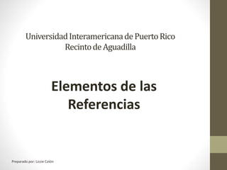 UniversidadInteramericanadePuertoRico
RecintodeAguadilla
Elementos de las
Referencias
Preparado por: Lizzie Colón
 