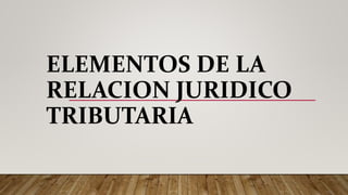 ELEMENTOS DE LA
RELACION JURIDICO
TRIBUTARIA
 