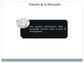 Función de la Discusión




Nos permite intercambiar ideas y
consolidar criterios sobre el tema de
investigación.
 