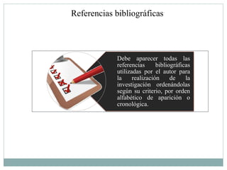 Referencias bibliográficas




            Debe aparecer todas las
            referencias      bibliográficas
            utilizadas por el autor para
            la     realización     de    la
            investigación ordenándolas
            según su criterio, por orden
            alfabético de aparición o
            cronológica.
 