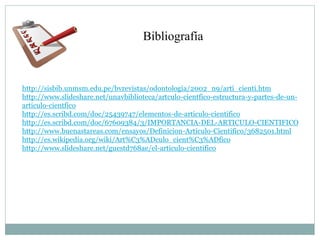 Bibliografía



http://sisbib.unmsm.edu.pe/bvrevistas/odontologia/2002_n9/arti_cienti.htm
http://www.slideshare.net/unavbiblioteca/artculo-cientfico-estructura-y-partes-de-un-
articulo-cientfico
http://es.scribd.com/doc/25439747/elementos-de-articulo-cientifico
http://es.scribd.com/doc/67609384/3/IMPORTANCIA-DEL-ARTICULO-CIENTIFICO
http://www.buenastareas.com/ensayos/Definicion-Articulo-Cientifico/3682501.html
http://es.wikipedia.org/wiki/Art%C3%ADculo_cient%C3%ADfico
http://www.slideshare.net/guestd768ae/el-articulo-cientifico
 