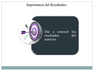 Importancia del Resultados




           Dar a conocer los
           resultados    del
           autor/es .
 