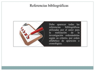Referencias bibliográficas




            Debe aparecer todas las
            referencias      bibliográficas
            utilizadas por el autor para
            la     realización     de    la
            investigación ordenándolas
            según su criterio, por orden
            alfabético de aparición o
            cronológica.
 