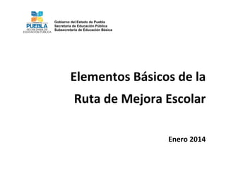 Gobierno del Estado de Puebla
Secretaría de Educación Pública
Subsecretaría de Educación Básica
	
  
	
  

	
  
	
  

Elementos	
  Básicos	
  de	
  la	
  	
  
Ruta	
  de	
  Mejora	
  Escolar	
  
	
  
Enero	
  2014	
  

 