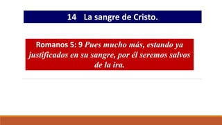 14 La sangre de Cristo.
Romanos 5: 9 Pues mucho más, estando ya
justificados en su sangre, por él seremos salvos
de la ira.
 