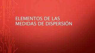 ELEMENTOS DE LAS
MEDIDAS DE DISPERSIÓN
 