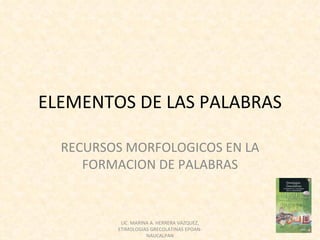 ELEMENTOS DE LAS PALABRAS

  RECURSOS MORFOLOGICOS EN LA
     FORMACION DE PALABRAS


          LIC. MARINA A. HERRERA VAZQUEZ,
         ETIMOLOGIAS GRECOLATINAS EPOAN-
                    NAUCALPAN
 