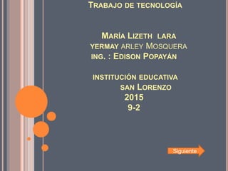 TRABAJO DE TECNOLOGÍA
MARÍA LIZETH LARA
YERMAY ARLEY MOSQUERA
ING. : EDISON POPAYÁN
INSTITUCIÓN EDUCATIVA
SAN LORENZO
2015
9-2
Siguiente
 