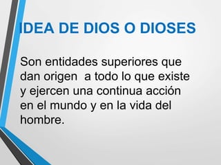 IDEA DE DIOS O DIOSES
Son entidades superiores que
dan origen a todo lo que existe
y ejercen una continua acción
en el mundo y en la vida del
hombre.
 