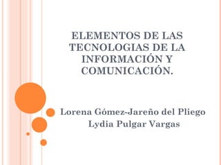 ELEMENTOS DE LAS TECNOLOGIAS DE LA INFORMACIÓN Y COMUNICACIÓN. Lorena Gómez-Jareño del Pliego  Lydia Pulgar Vargas 