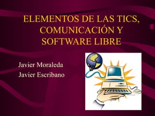 ELEMENTOS DE LAS TICS, COMUNICACIÓN Y SOFTWARE LIBRE Javier Moraleda Javier Escribano 