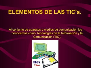 ELEMENTOS DE LAS TIC’s.   Al conjunto de aparatos y medios de comunicación los conocemos como Tecnologías de la Información y la Comunicación (TIC). 