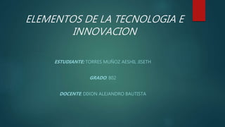 ELEMENTOS DE LA TECNOLOGIA E
INNOVACION
ESTUDIANTE: TORRES MUÑOZ AESHIL JISETH
GRADO: 802
DOCENTE: DIXON ALEJANDRO BAUTISTA
 