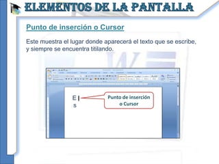 Punto de inserción o Cursor
Este muestra el lugar donde aparecerá el texto que se escribe,
y siempre se encuentra titilando.




                E            Punto de inserción
                s                o Cursor
 