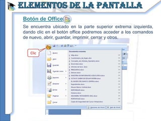 Botón de Office
Se encuentra ubicado en la parte superior extrema izquierda,
dando clic en el botón office podremos acceder a los comandos
de nuevo, abrir, guardar, imprimir, cerrar y otros.


   Clic
 