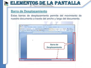 Barra de Desplazamiento
Estas barras de desplazamiento permite del movimiento de
nuestro documento a través del ancho y largo del documento.




                                Barra de
                             Desplazamiento
 