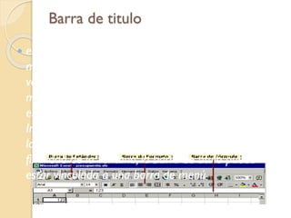 Barra de titulo
 es aquella parte de una ventana abierta que
muestra la información de aquello para lo que la
ventana está siendo utilizada actualmente. Puede
mostrar el nombre de un archivo o, si la ventana
está siendo utilizada como un navegador de
Internet, puede mostrar la dirección o el título de
la páginaWeb que se visita. Dependiendo de la
finalidad de la ventana, la barra de título puede
estar vinculada a una barra de menú.
 
