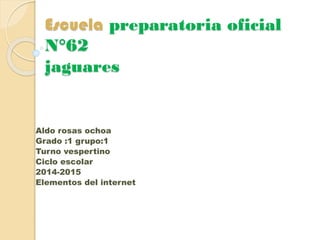 Escuela preparatoria oficial
N°62
jaguares
Aldo rosas ochoa
Grado :1 grupo:1
Turno vespertino
Ciclo escolar
2014-2015
Elementos del internet
 