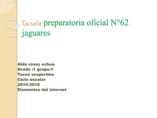 Escuela preparatoria oficial N°62
jaguares
Aldo rosas ochoa
Grado :1 grupo:1
Turno vespertino
Ciclo escolar
2014-2015
Elementos del internet
 
