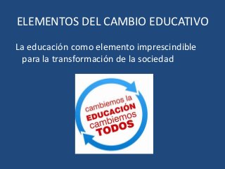 ELEMENTOS DEL CAMBIO EDUCATIVO
La educación como elemento imprescindible
 para la transformación de la sociedad
 