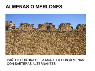 ALMENAS O MERLONES
PAÑO O CORTINA DE LA MURALLA CON ALMENAS
CON SAETERAS ALTERNANTES