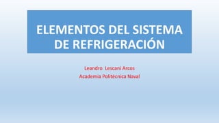 ELEMENTOS DEL SISTEMA
DE REFRIGERACIÓN
Leandro Lescani Arcos
Academia Politécnica Naval
 
