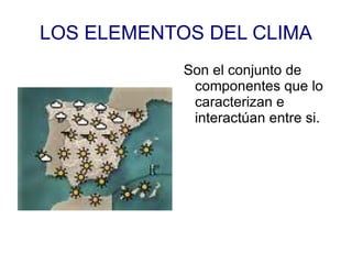 LOS ELEMENTOS DEL CLIMA Son el conjunto de componentes que lo caracterizan e interactúan entre si. 