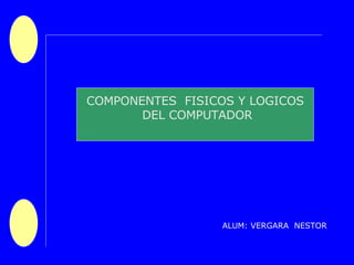 COMPONENTES  FISICOS Y LOGICOS DEL COMPUTADOR ALUM: VERGARA  NESTOR 