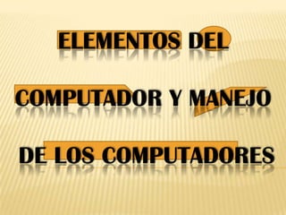 ELEMENTOS DEL

COMPUTADOR Y MANEJO

DE LOS COMPUTADORES
 