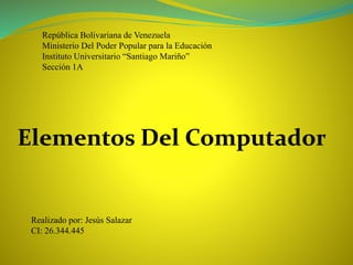 República Bolivariana de Venezuela
Ministerio Del Poder Popular para la Educación
Instituto Universitario “Santiago Mariño”
Sección 1A
Elementos Del Computador
Realizado por: Jesús Salazar
CI: 26.344.445
 