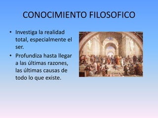 CONOCIMIENTO FILOSOFICOInvestiga la realidad total, especialmente el ser. Profundiza hasta llegar a las últimas razones, las últimas causas de todo lo que existe.