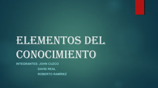 ElEmEntos dEl
ConoCimiEnto
INTEGRANTES: JOHN CUZCO
DAVID REAL
ROBERTO RAMÍREZ
 
