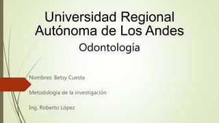 Universidad Regional
Autónoma de Los Andes
Odontología
Nombres: Betsy Cuesta
Metodología de la investigación
Ing. Roberto López
 