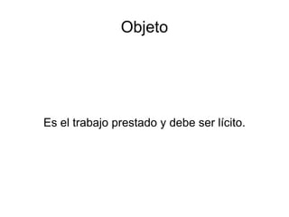 Objeto Es el trabajo prestado y debe ser lícito. 